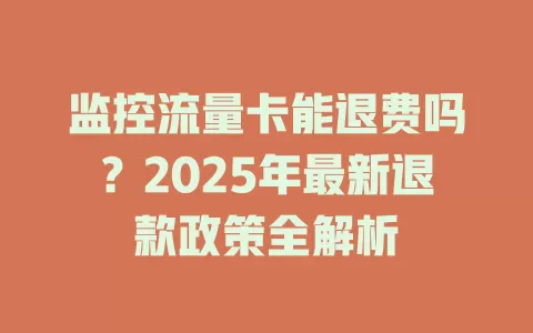 监控流量卡能退费吗?2025年最新退款政策全解析