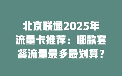 北京联通2025年流量卡推荐：哪款套餐流量最多最划算？