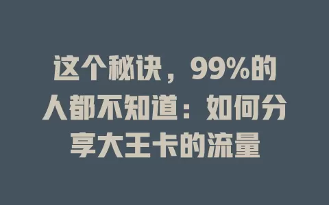 这个秘诀，99%的人都不知道：如何分享大王卡的流量