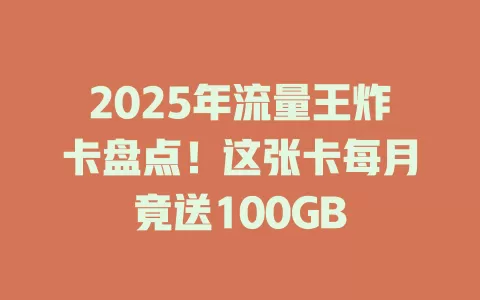 2025年流量王炸卡盘点！这张卡每月竟送100GB