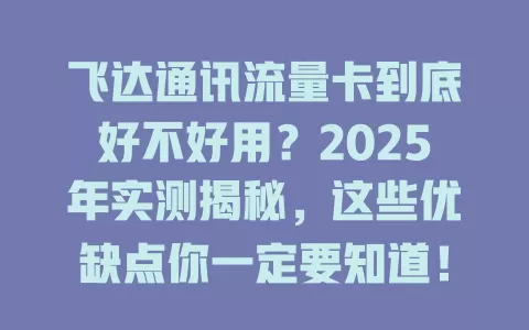 飞达通讯流量卡到底好不好用？2025年实测揭秘，这些优缺点你一定要知道！