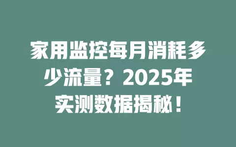 家用监控每月消耗多少流量？2025年实测数据揭秘！