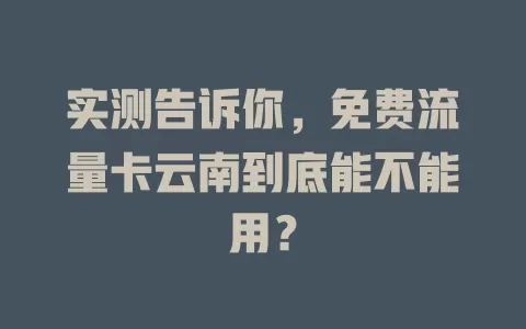 实测告诉你,免费流量卡云南到底能不能用?