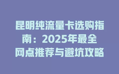 昆明纯流量卡选购指南：2025年最全网点推荐与避坑攻略