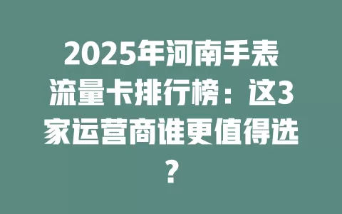2025年河南手表流量卡排行榜：这3家运营商谁更值得选？