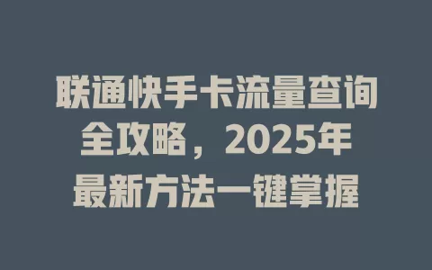联通快手卡流量查询全攻略，2025年最新方法一键掌握