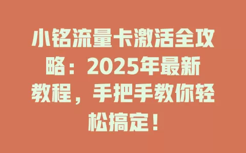 小铭流量卡激活全攻略：2025年最新教程，手把手教你轻松搞定！