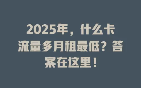 2025年，什么卡流量多月租最低？答案在这里！