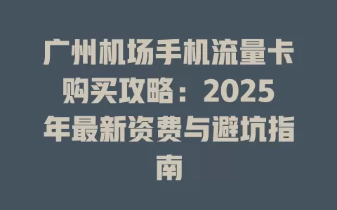 广州机场手机流量卡购买攻略：2025年最新资费与避坑指南