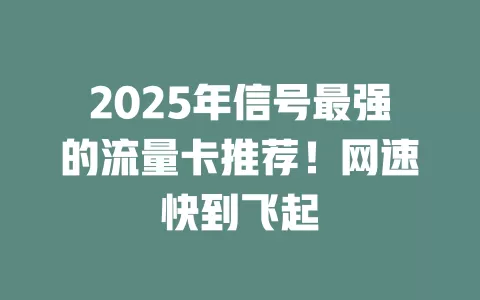 2025年信号最强的流量卡推荐！网速快到飞起