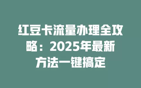 红豆卡流量办理全攻略：2025年最新方法一键搞定