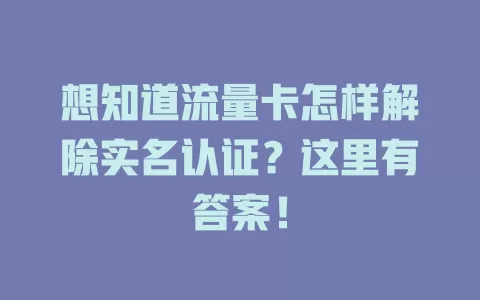 想知道流量卡怎样解除实名认证？这里有答案！