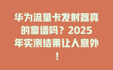 华为流量卡发射器真的靠谱吗？2025年实测结果让人意外！