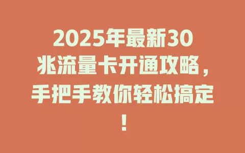 2025年最新30兆流量卡开通攻略，手把手教你轻松搞定！