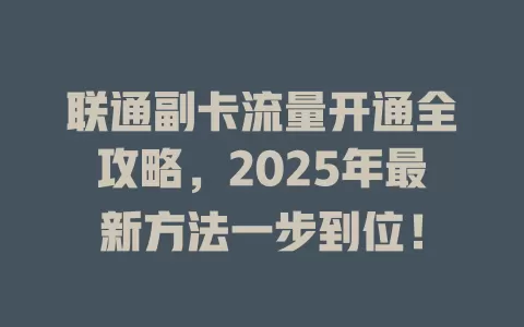 联通副卡流量开通全攻略，2025年最新方法一步到位！