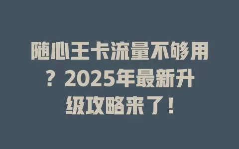 随心王卡流量不够用？2025年最新升级攻略来了！
