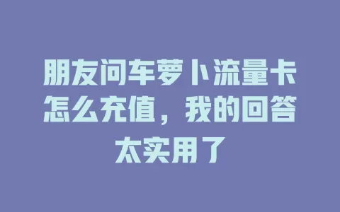朋友问车萝卜流量卡怎么充值，我的回答太实用了