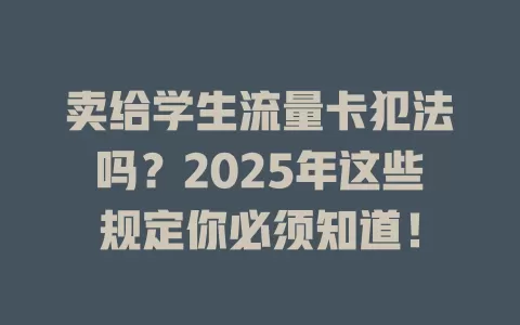 卖给学生流量卡犯法吗？2025年这些规定你必须知道！