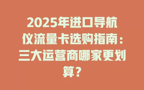 2025年进口导航仪流量卡选购指南：三大运营商哪家更划算？