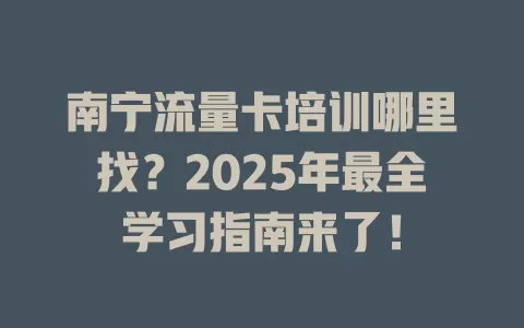 南宁流量卡培训哪里找？2025年最全学习指南来了！
