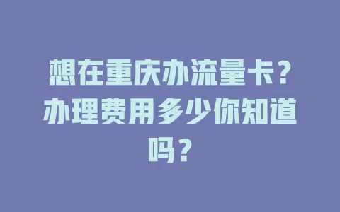 想在重庆办流量卡？办理费用多少你知道吗？