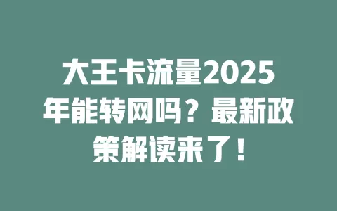 大王卡流量2025年能转网吗？最新政策解读来了！