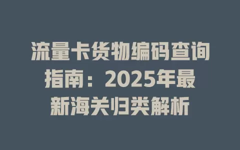 流量卡货物编码查询指南：2025年最新海关归类解析
