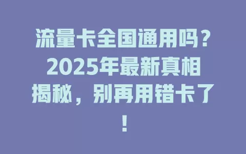 流量卡全国通用吗？2025年最新真相揭秘，别再用错卡了！