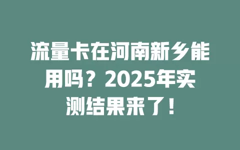 流量卡在河南新乡能用吗？2025年实测结果来了！