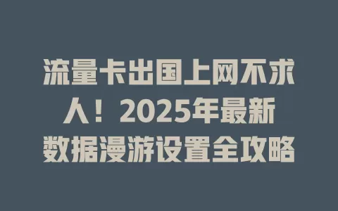 流量卡出国上网不求人！2025年最新数据漫游设置全攻略