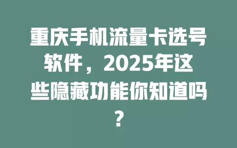 重庆手机流量卡选号软件，2025年这些隐藏功能你知道吗？
