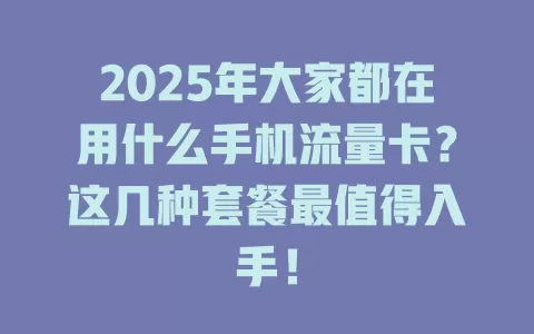 2025年大家都在用什么手机流量卡？这几种套餐最值得入手！