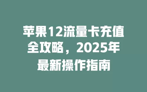 苹果12流量卡充值全攻略，2025年最新操作指南