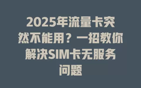 2025年流量卡突然不能用？一招教你解决SIM卡无服务问题