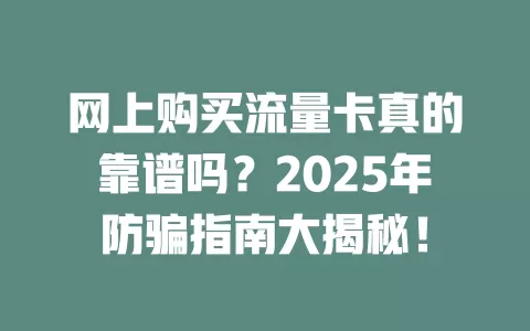 网上购买流量卡真的靠谱吗？2025年防骗指南大揭秘！
