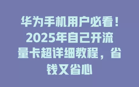 华为手机用户必看！2025年自己开流量卡超详细教程，省钱又省心