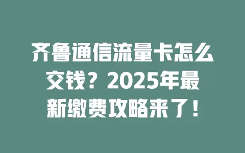 齐鲁通信流量卡怎么交钱？2025年最新缴费攻略来了！