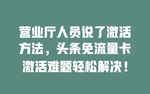 营业厅人员说了激活方法，头条免流量卡激活难题轻松解决！