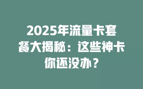 2025年流量卡套餐大揭秘：这些神卡你还没办？