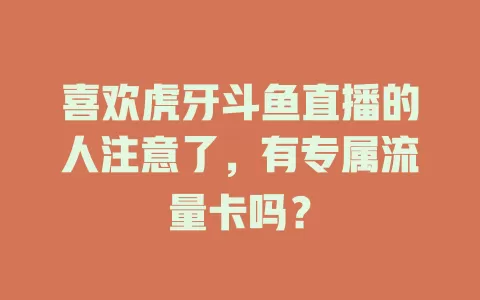 喜欢虎牙斗鱼直播的人注意了,有专属流量卡吗?