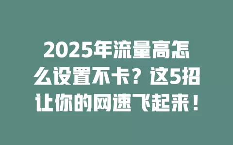 2025年流量高怎么设置不卡？这5招让你的网速飞起来！