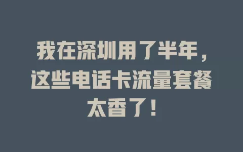 我在深圳用了半年，这些电话卡流量套餐太香了！