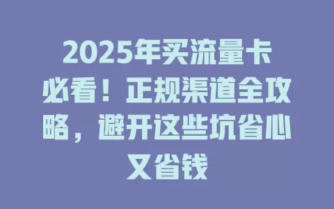 2025年买流量卡必看！正规渠道全攻略，避开这些坑省心又省钱