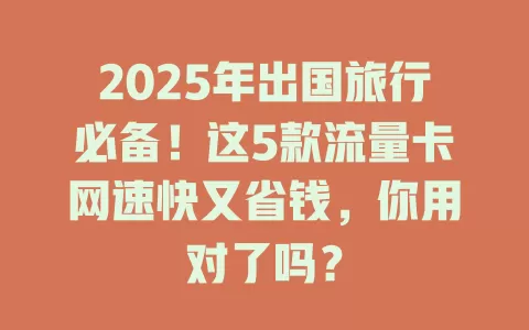 2025年出国旅行必备！这5款流量卡网速快又省钱，你用对了吗？