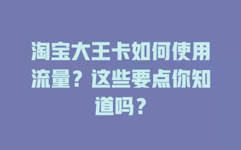 淘宝大王卡如何使用流量？这些要点你知道吗？