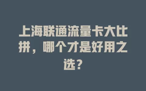 上海联通流量卡大比拼，哪个才是好用之选？