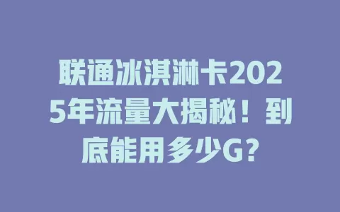 联通冰淇淋卡2025年流量大揭秘！到底能用多少G？