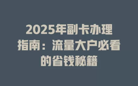 2025年副卡办理指南：流量大户必看的省钱秘籍