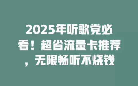 2025年听歌党必看！超省流量卡推荐，无限畅听不烧钱