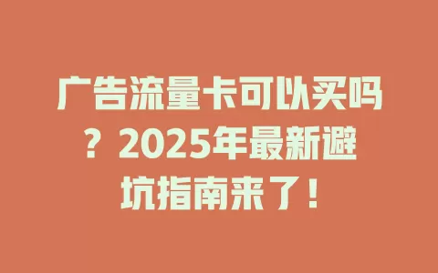 广告流量卡可以买吗？2025年最新避坑指南来了！